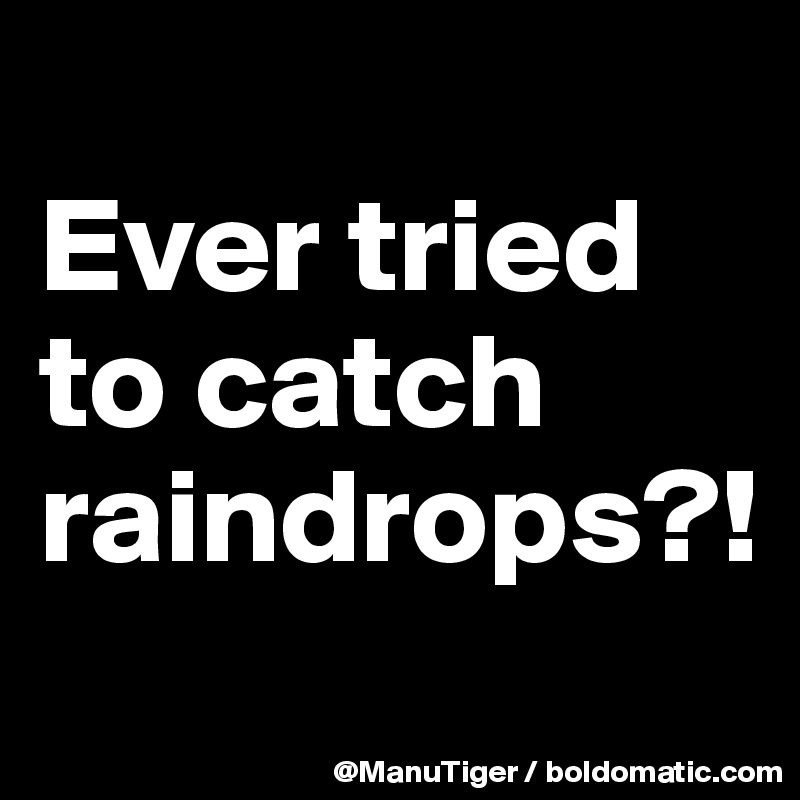 
Ever tried to catch raindrops?!

