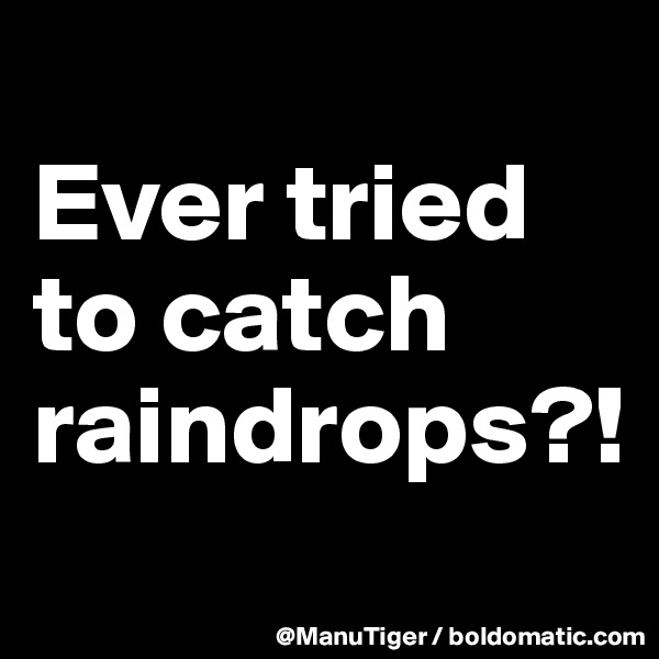 
Ever tried to catch raindrops?!
