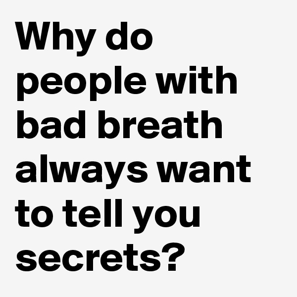 Why do people with bad breath always want to tell you secrets?