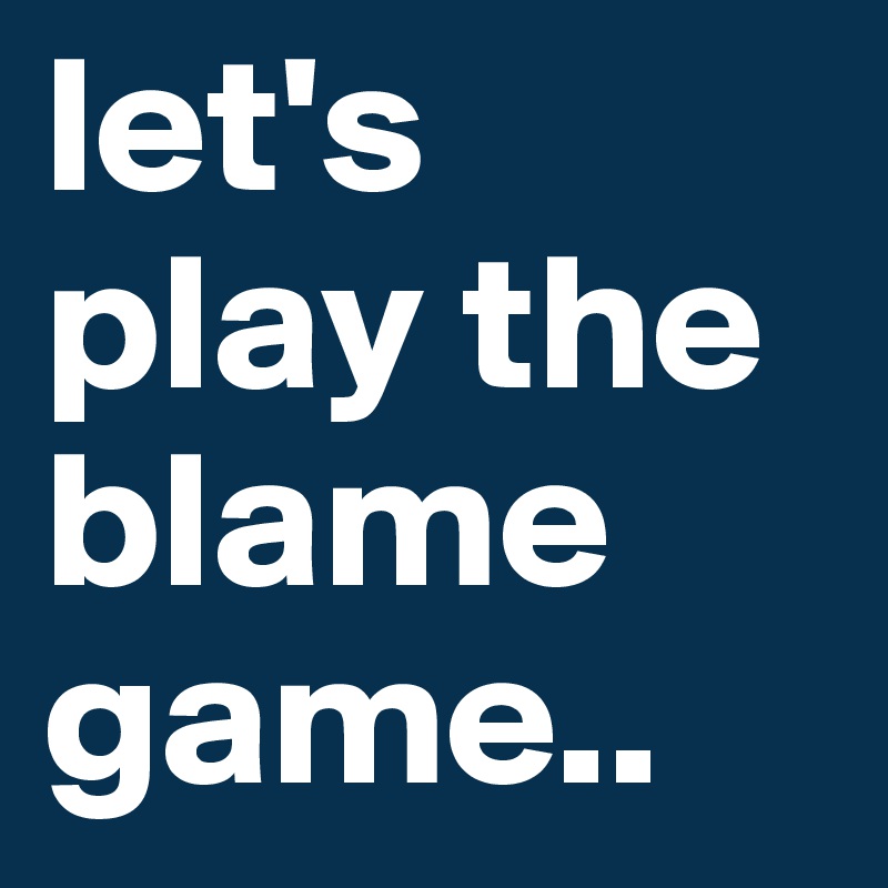 let's play the blame game..