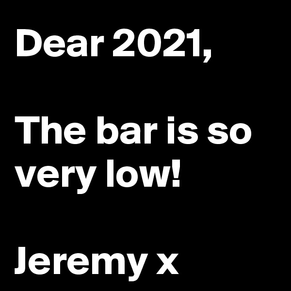 Dear 2021,

The bar is so very low!

Jeremy x