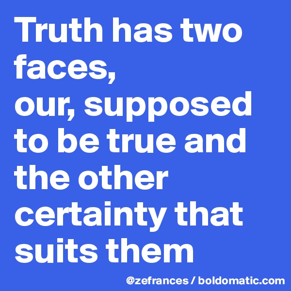 Truth has two faces, 
our, supposed to be true and the other certainty that suits them