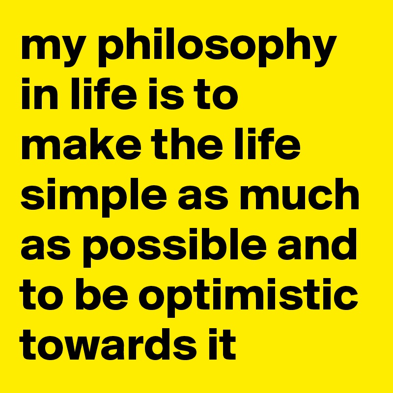 my philosophy in life is to make the life simple as much as possible and to be optimistic towards it