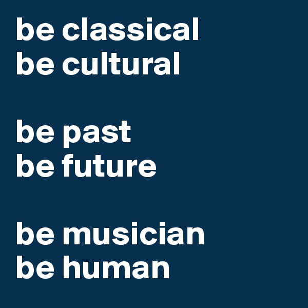 be classical            
be cultural 

be past 
be future

be musician
be human