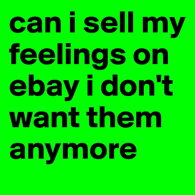 can i sell my feelings on ebay i don't want them anymore