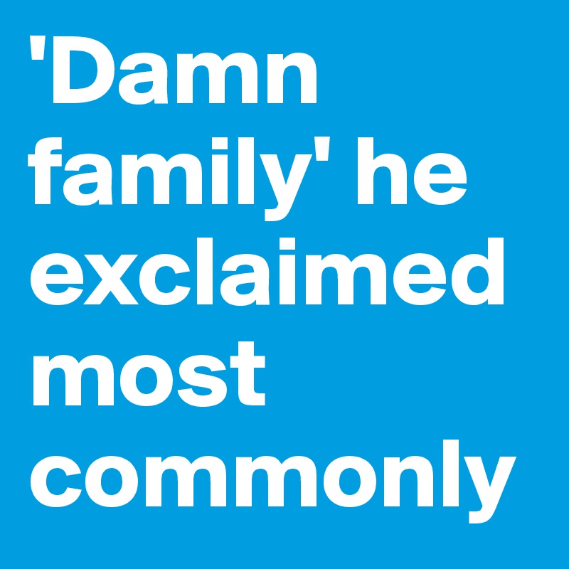 'Damn family' he exclaimed most commonly
