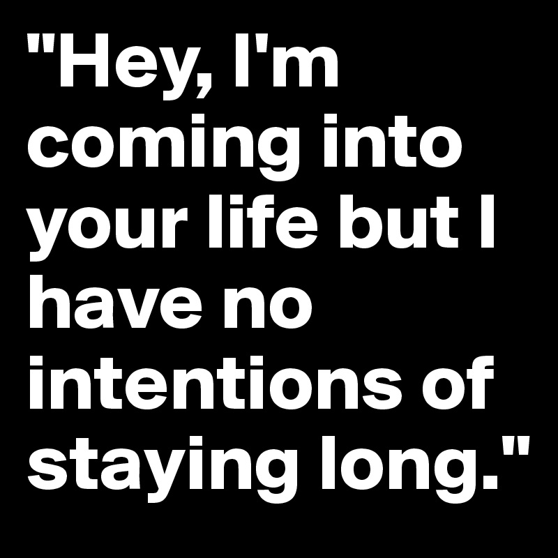 "Hey, I'm coming into your life but I have no intentions of staying long."
