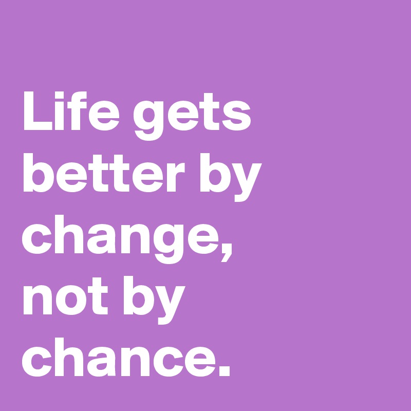 
Life gets better by change, 
not by chance.