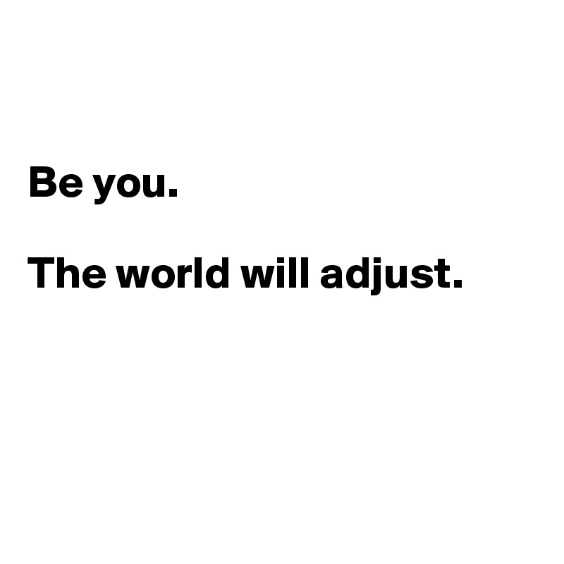 


Be you. 

The world will adjust. 




