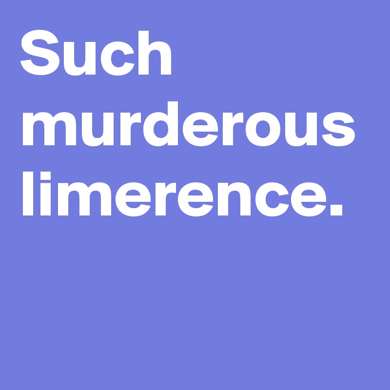 Such murderous limerence. 
