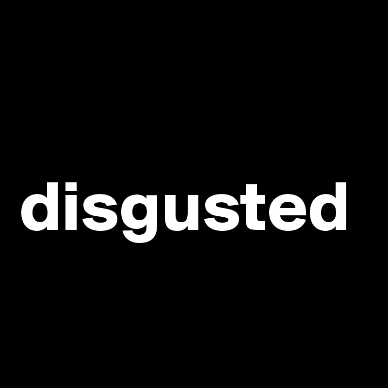 

disgusted