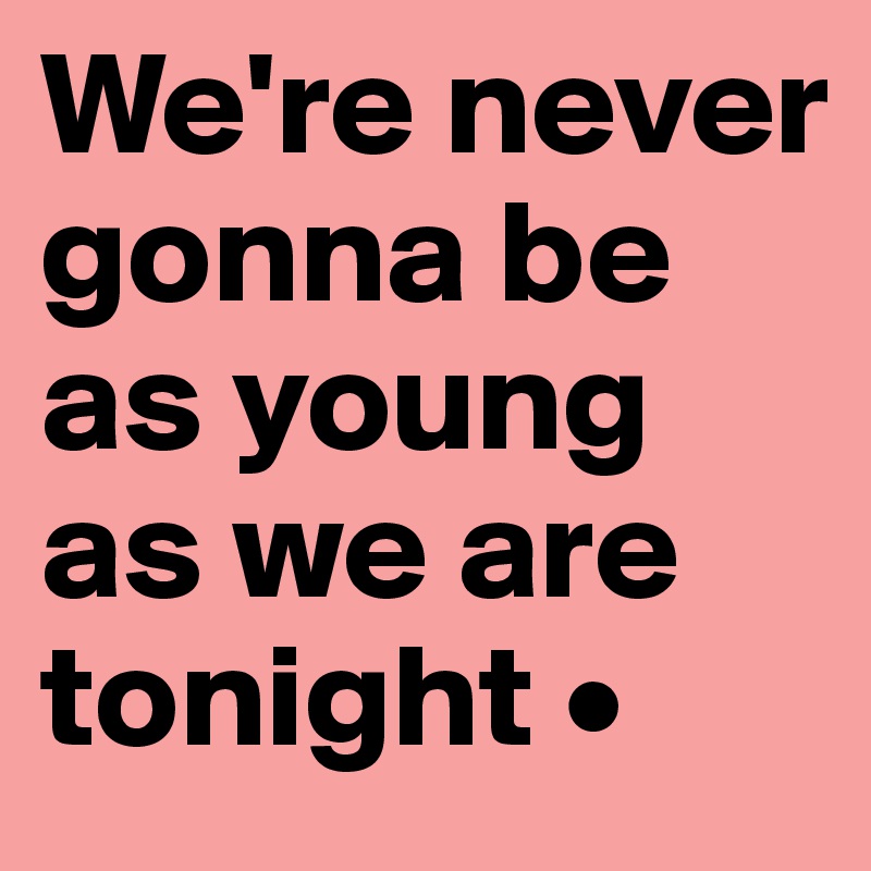 We're never gonna be as young as we are tonight •
