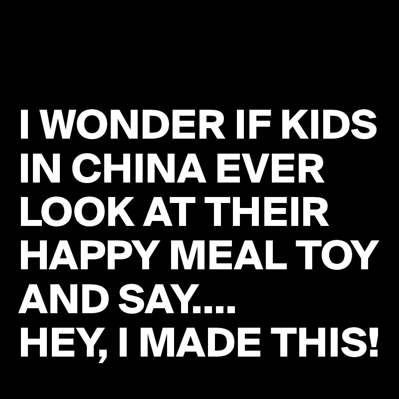 

I WONDER IF KIDS IN CHINA EVER LOOK AT THEIR HAPPY MEAL TOY AND SAY....
HEY, I MADE THIS!