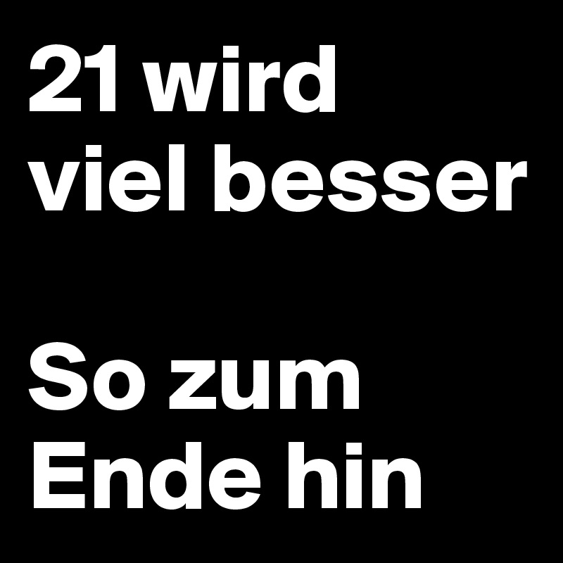 21 wird 
viel besser

So zum Ende hin