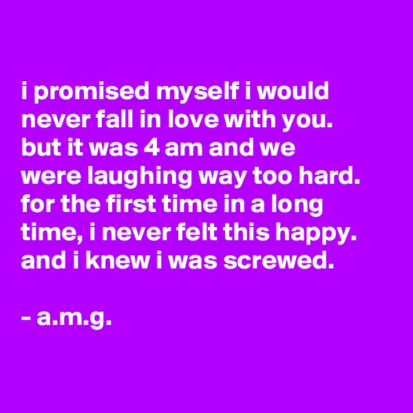 

i promised myself i would never fall in love with you.
but it was 4 am and we
were laughing way too hard. for the first time in a long time, i never felt this happy. and i knew i was screwed.

- a.m.g.

