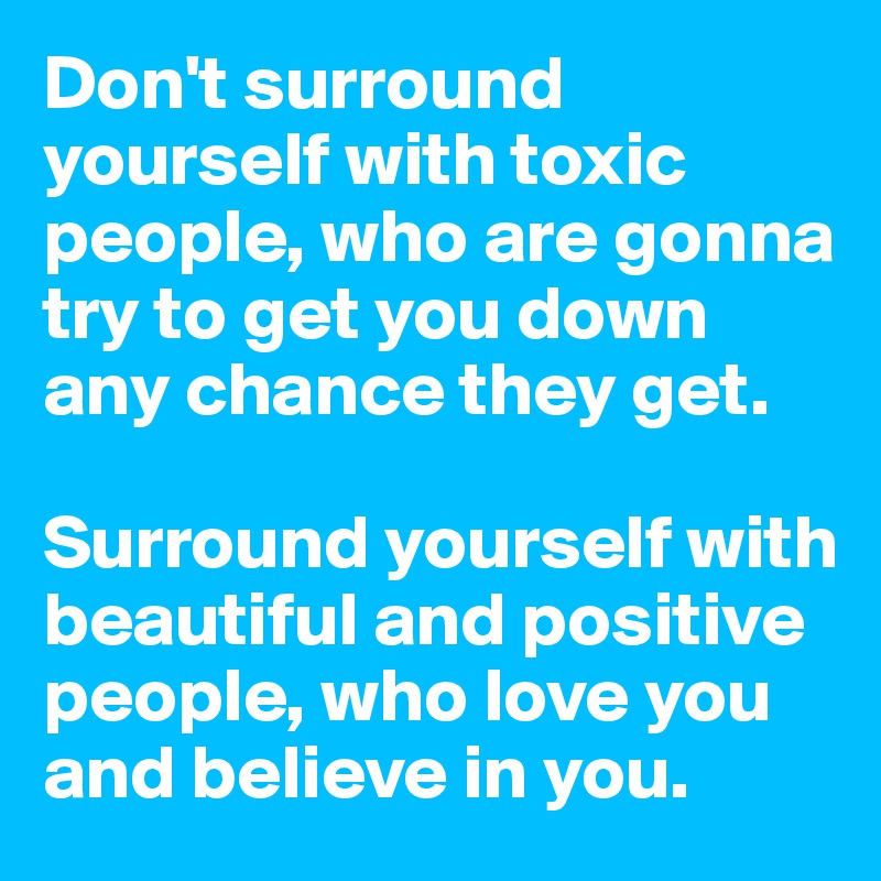 Don't surround yourself with toxic people, who are gonna try to get you down any chance they get.

Surround yourself with beautiful and positive people, who love you and believe in you.