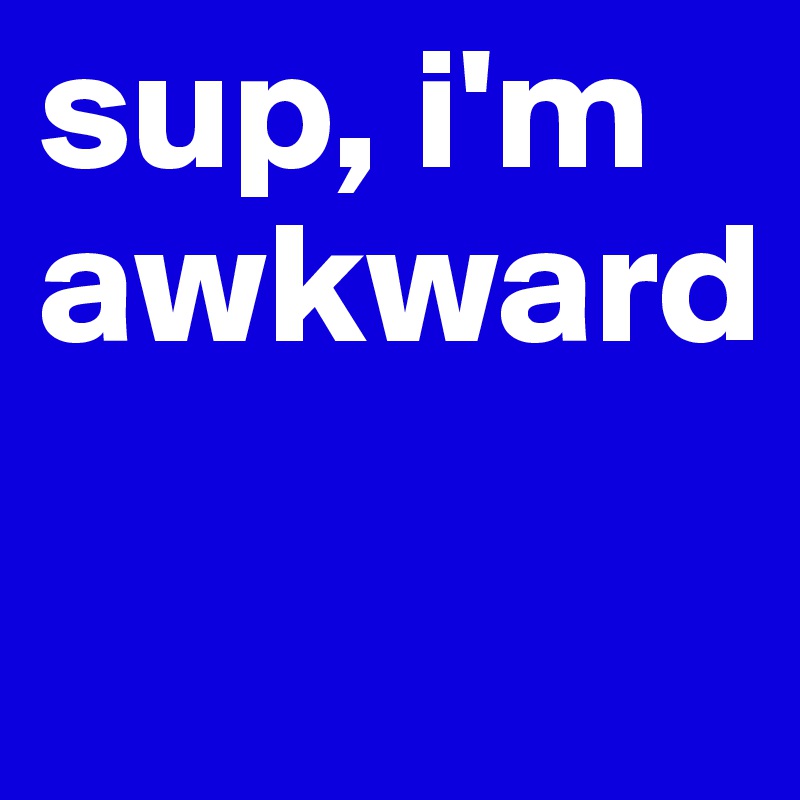 sup, i'm awkward


