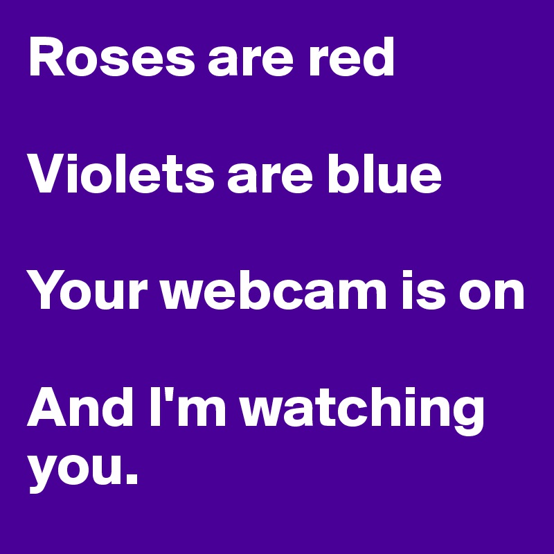 Roses are red

Violets are blue

Your webcam is on

And I'm watching you.