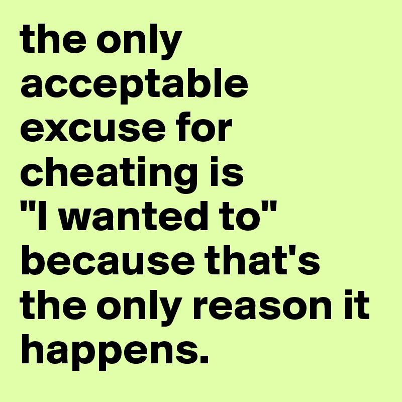 the only acceptable excuse for cheating is
"I wanted to" because that's the only reason it happens. 