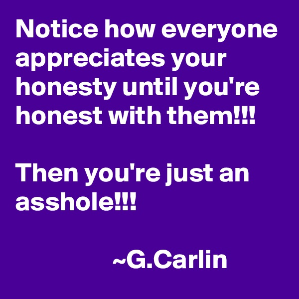 Notice how everyone appreciates your honesty until you're honest with them!!!

Then you're just an asshole!!!

                  ~G.Carlin