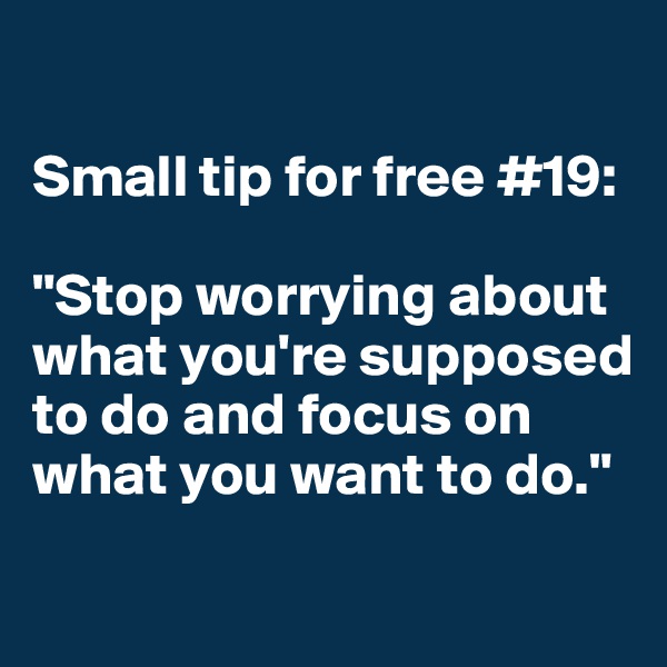 

Small tip for free #19:

"Stop worrying about what you're supposed to do and focus on what you want to do." 

