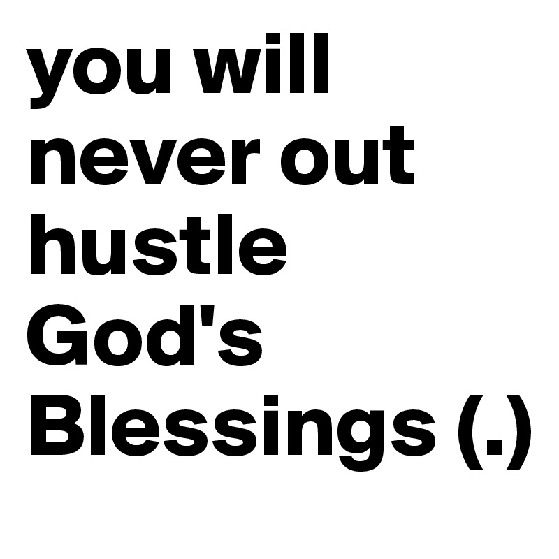 you will never out hustle God's Blessings (.)