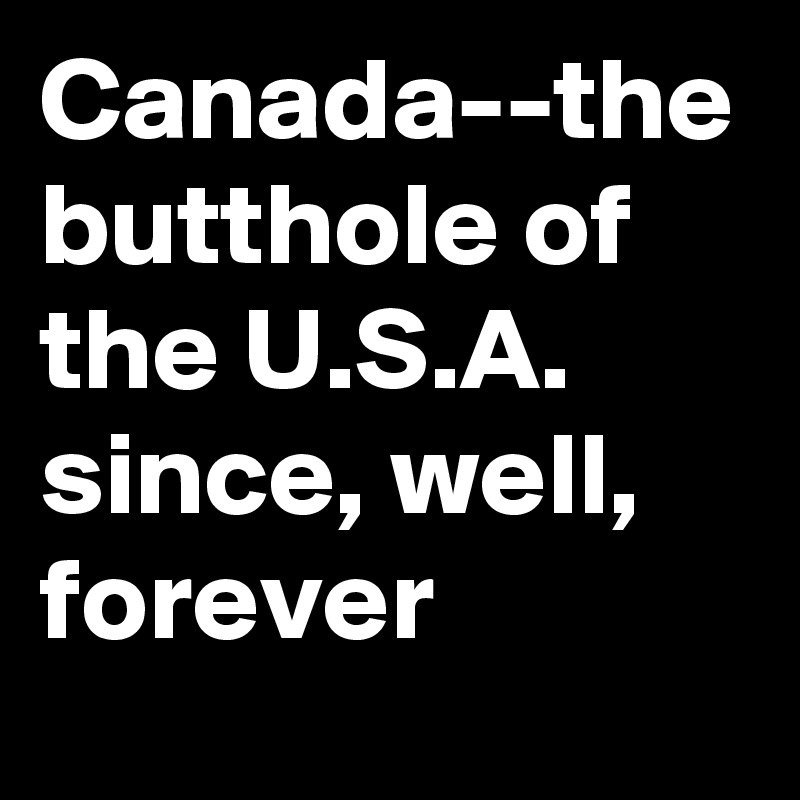 Canada--the butthole of the U.S.A. since, well, forever
