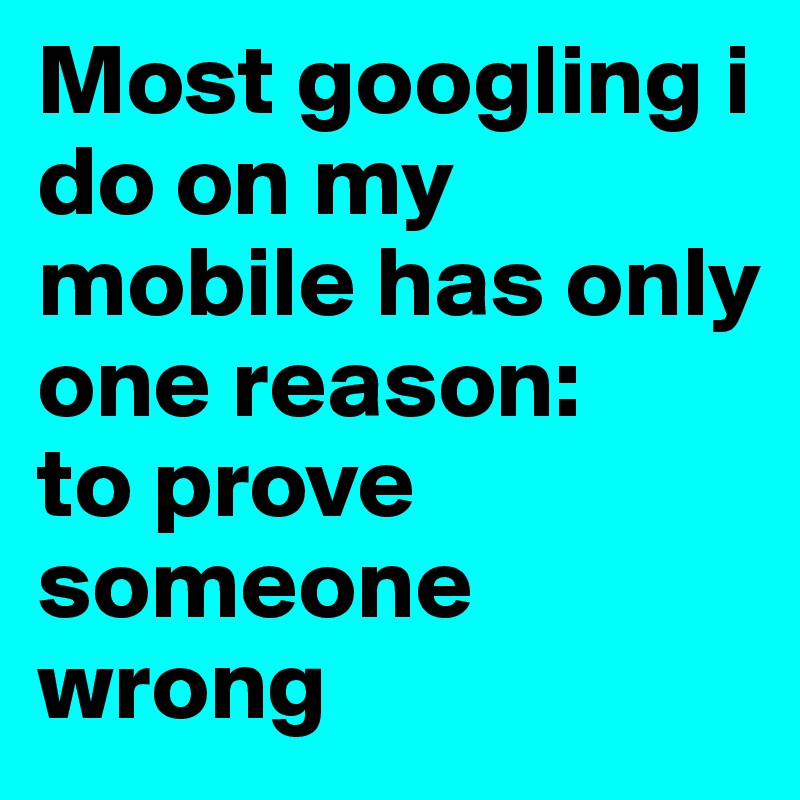 Most googling i do on my mobile has only one reason:
to prove someone wrong