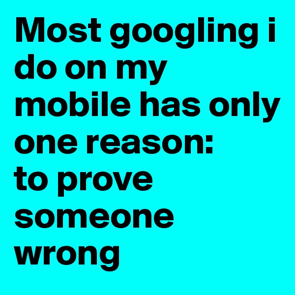 Most googling i do on my mobile has only one reason:
to prove someone wrong