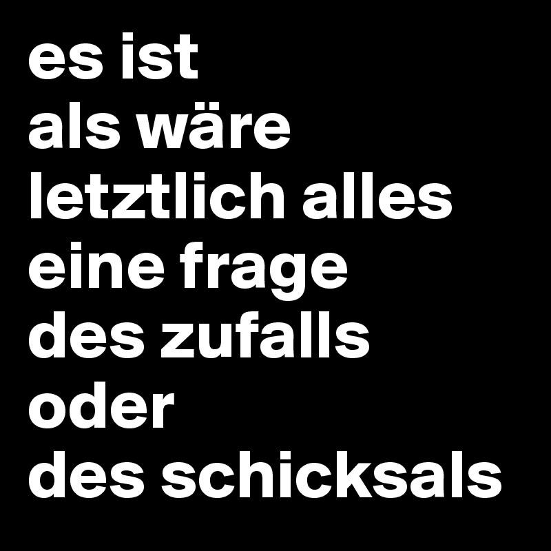 es ist
als wäre
letztlich alles
eine frage
des zufalls
oder
des schicksals