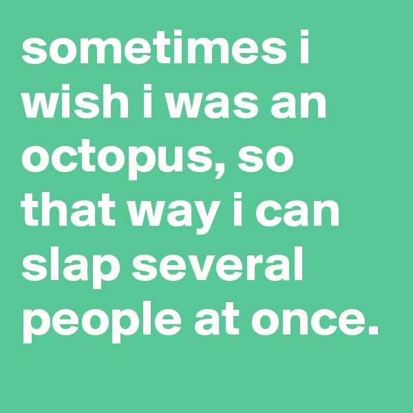 sometimes i wish i was an octopus, so that way i can slap several people at once.