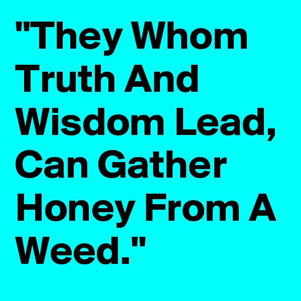 "They Whom Truth And Wisdom Lead, Can Gather Honey From A Weed."