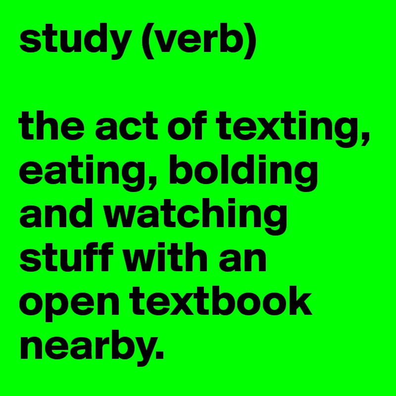 study (verb)

the act of texting, eating, bolding and watching stuff with an open textbook nearby.