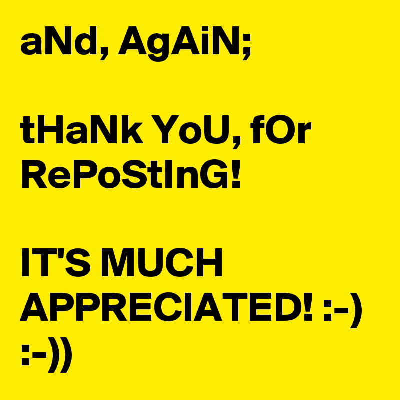 aNd, AgAiN;

tHaNk YoU, fOr RePoStInG!

IT'S MUCH APPRECIATED! :-) :-))