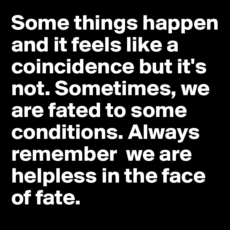 Some things happen and it feels like a coincidence but it's not. Sometimes, we are fated to some conditions. Always remember  we are helpless in the face of fate. 