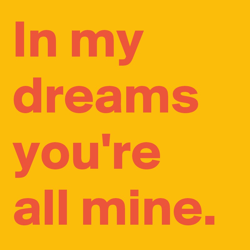 In my dreams you're all mine.