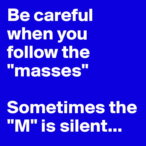 Be careful when you follow the "masses"

Sometimes the "M" is silent...