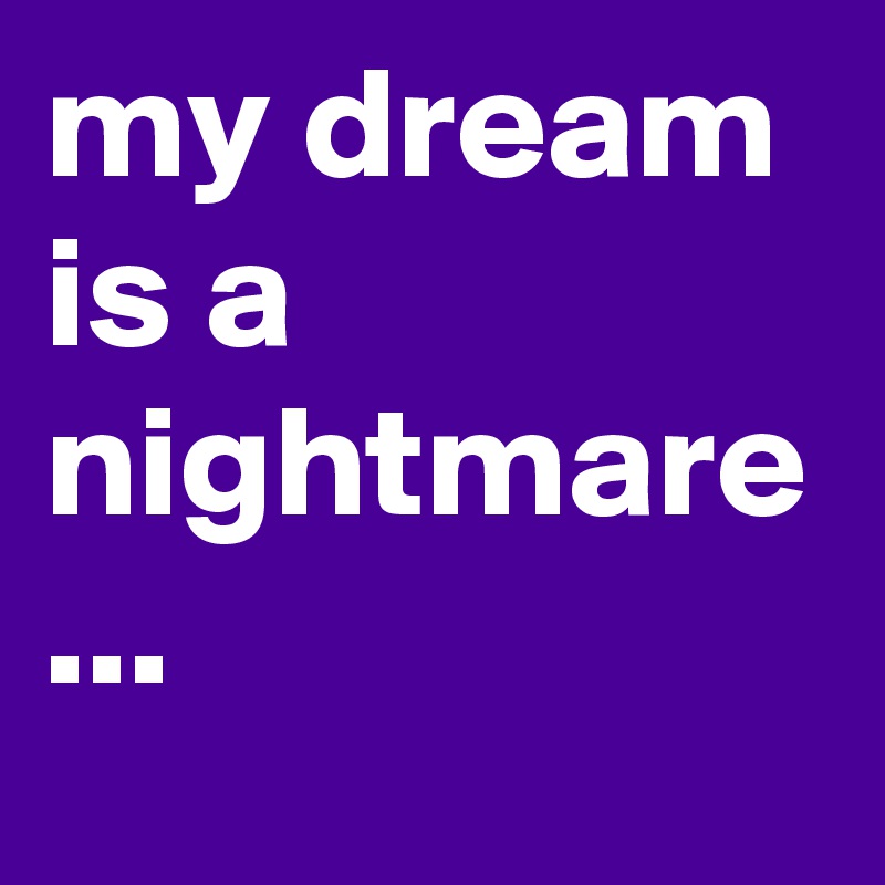 my dream is a nightmare 
...