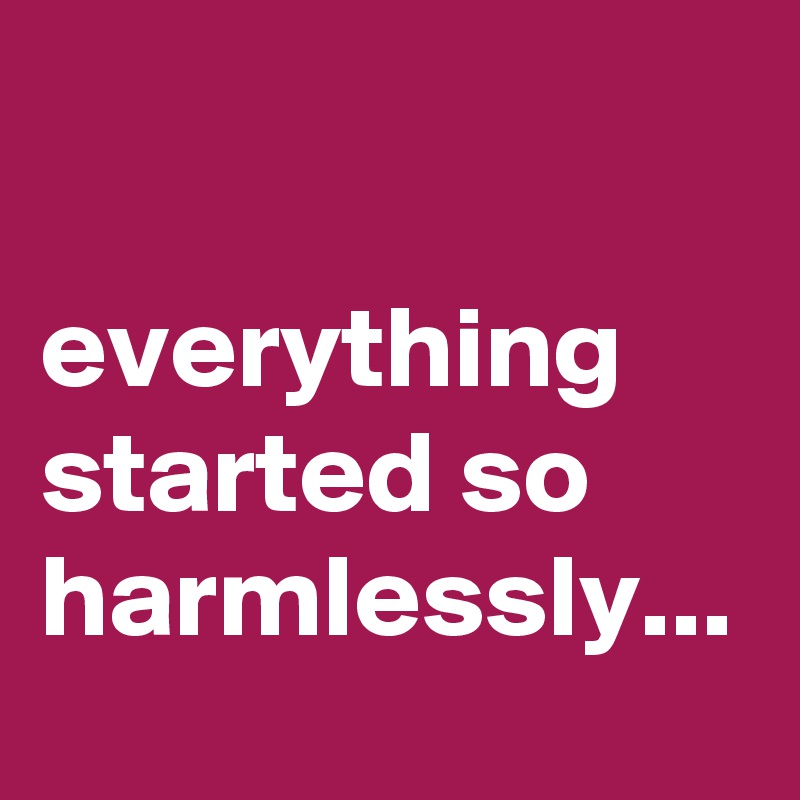                                      everything started so harmlessly...