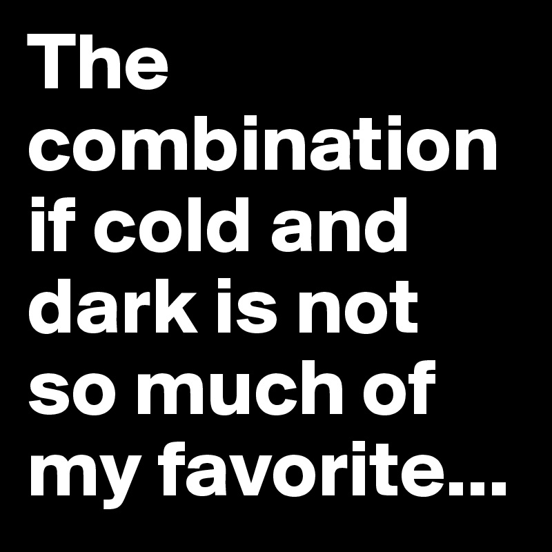 The combination if cold and dark is not so much of my favorite...