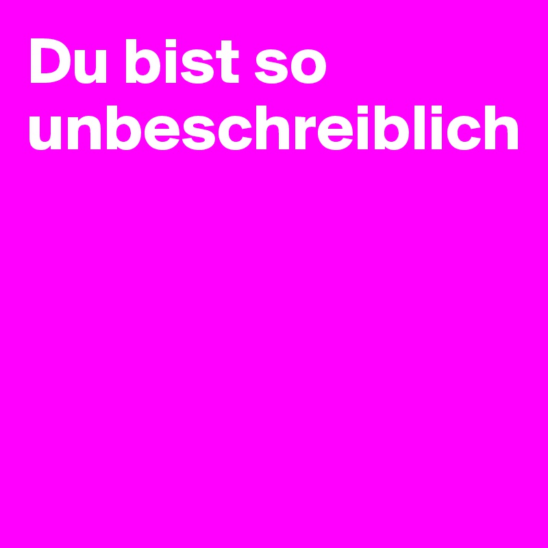 Du bist so unbeschreiblich




