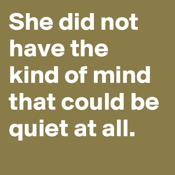 She did not have the kind of mind that could be quiet at all. 
