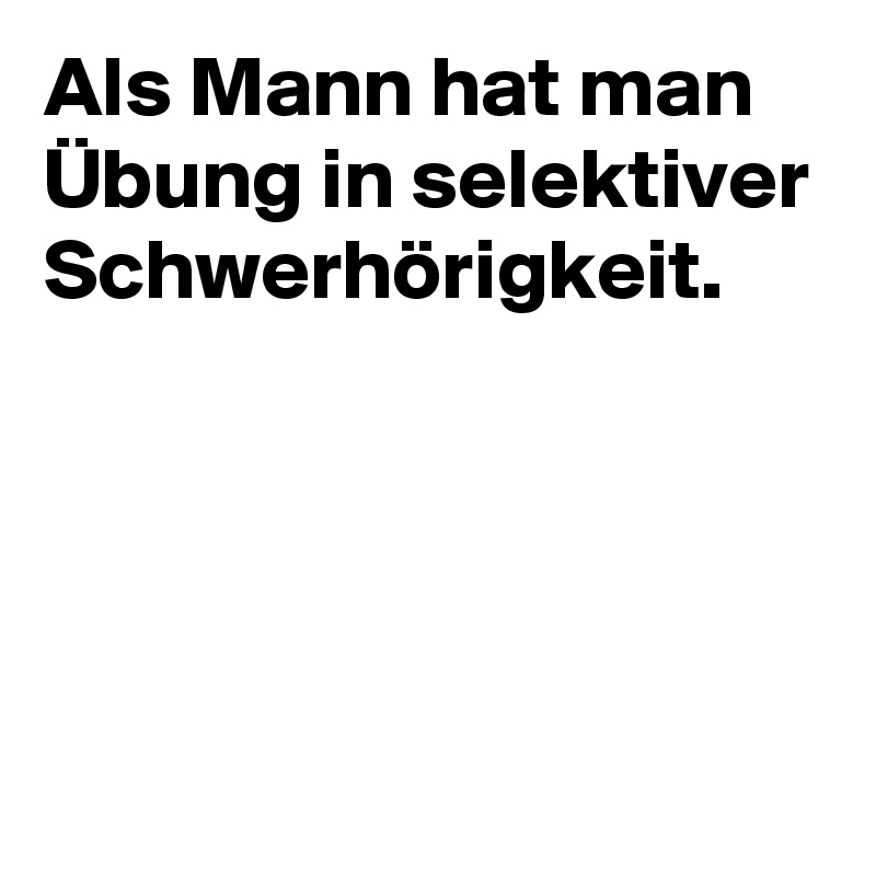 Als Mann hat man Übung in selektiver Schwerhörigkeit.




