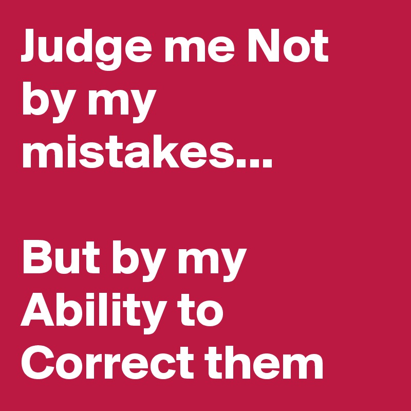 Judge me Not by my mistakes...

But by my Ability to Correct them