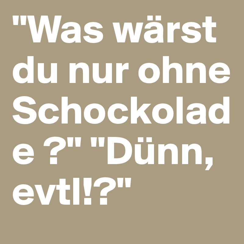 "Was wärst du nur ohne Schockolade ?" "Dünn, evtl!?"