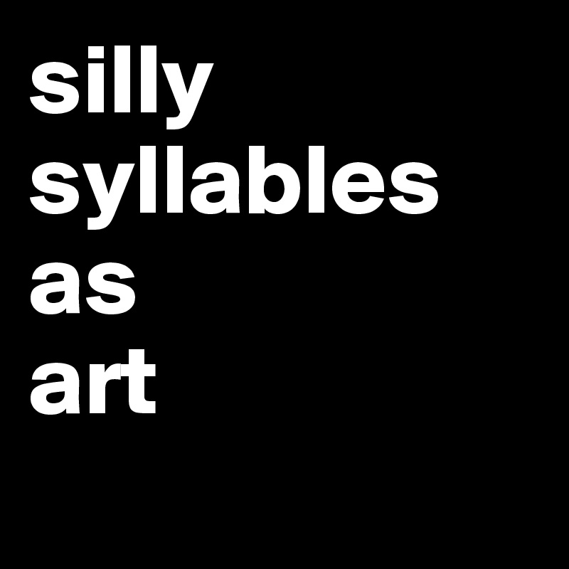 silly
syllables 
as 
art
