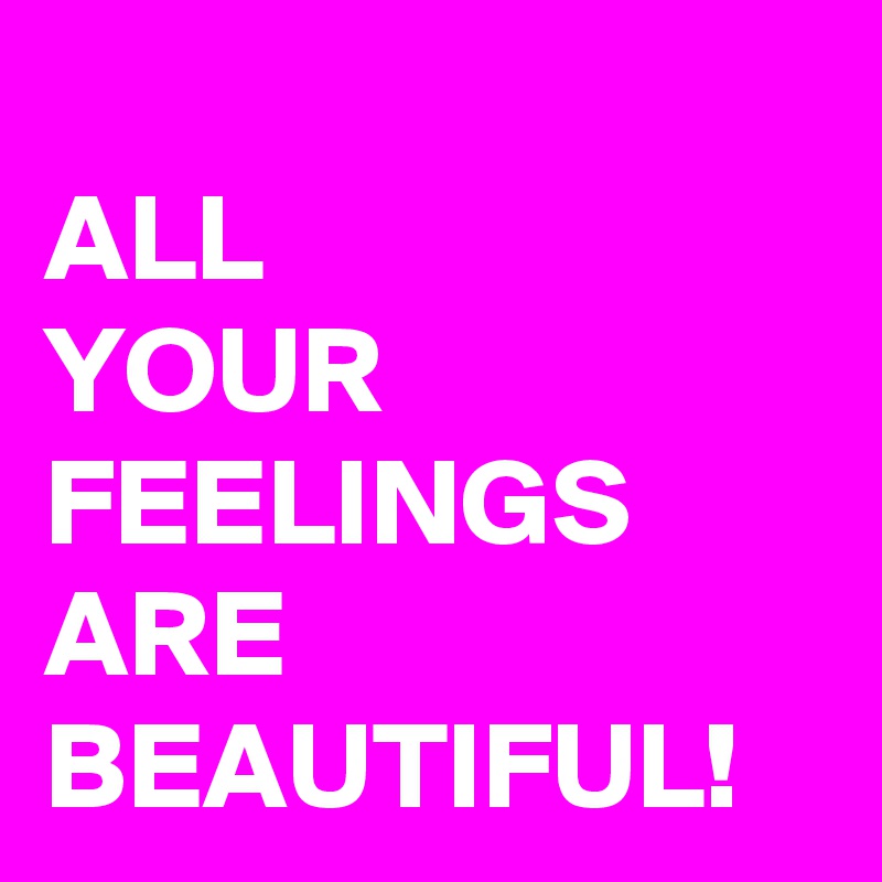 
ALL 
YOUR FEELINGS ARE BEAUTIFUL!