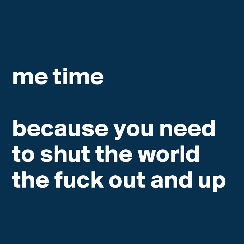 

me time 

because you need to shut the world the fuck out and up
