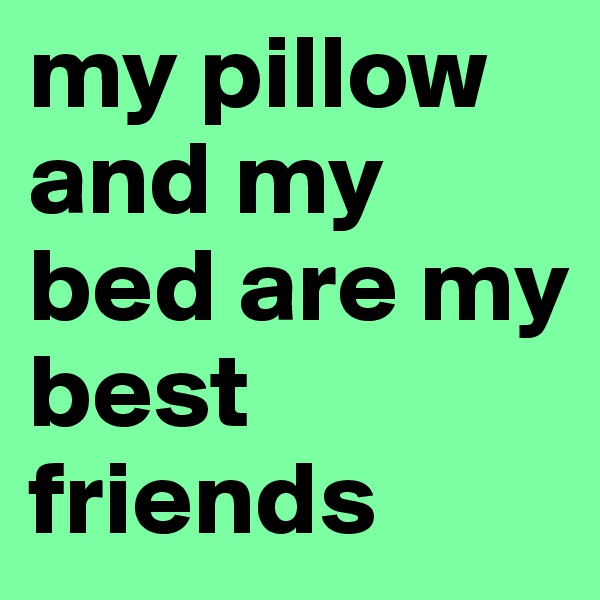 my pillow and my bed are my best friends