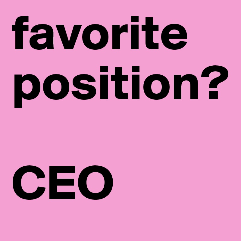 favorite position? 

CEO 